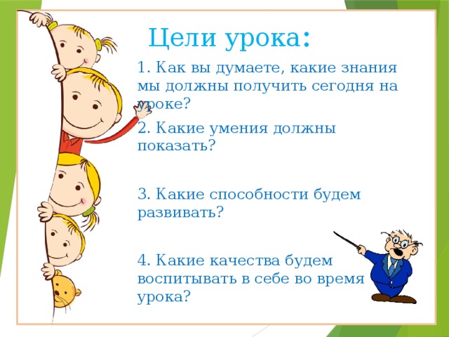 Цели урока : 1. Как вы думаете, какие знания мы должны получить сегодня на уроке? 2. Какие умения должны показать? 3. Какие способности будем развивать? 4. Какие качества будем воспитывать в себе во время урока? 
