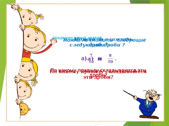        Открытие новых знаний.      Можно ли сложить следующие дроби ?     а) и .   По какому правилу складываются эти дроби?    