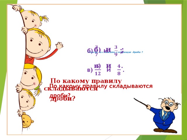             Можно ли сложить следующие дроби ?     б) и ;   в) и .   По какому правилу складываются    дроби?    