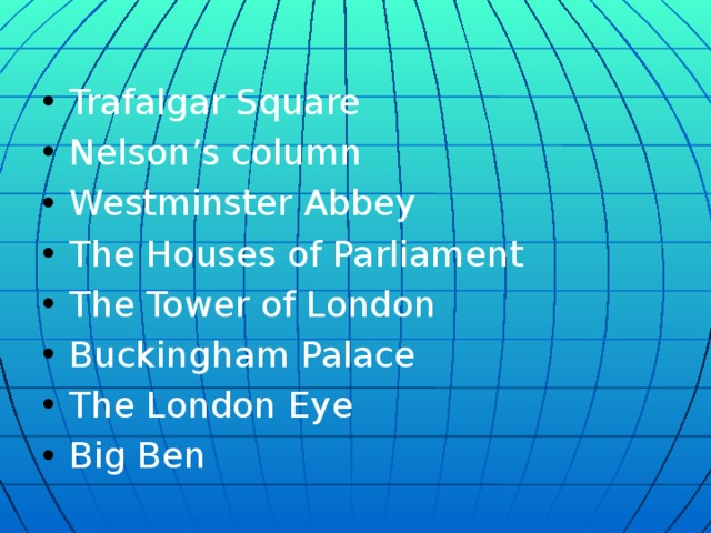 Trafalgar Square Nelson’s column Westminster Abbey The Houses of Parliament The Tower of London Buckingham Palace The London Eye Big Ben