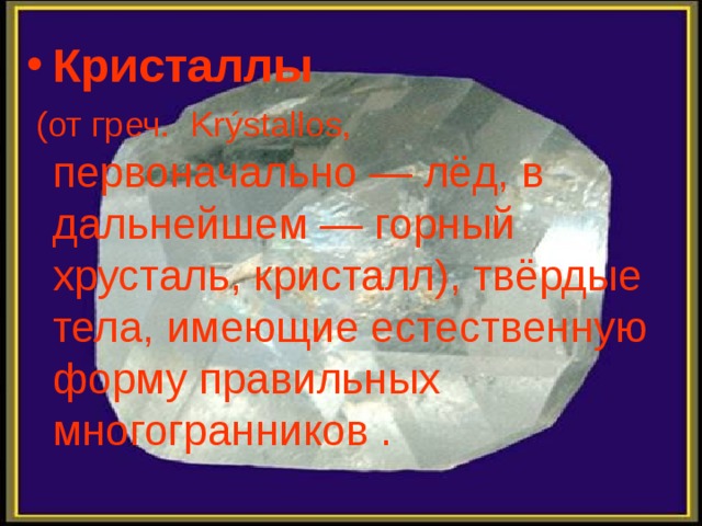 Кристаллы  (от греч. Krýstallos, первоначально — лёд, в дальнейшем — горный хрусталь, кристалл), твёрдые тела, имеющие естественную форму правильных многогранников .  