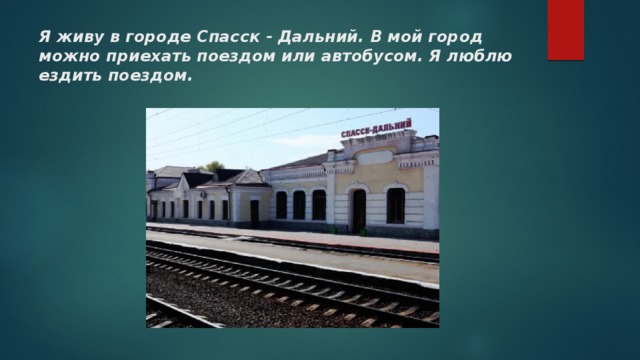 Я живу в городе Спасск - Дальний. В мой город можно приехать поездом или автобусом. Я люблю ездить поездом. 