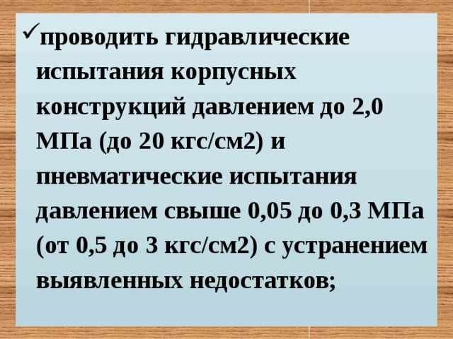 проводить гидравлические испытания корпусных конструкций давлением до 2,0 МПа (до 20 кгс/см2) и пневматические испытания давлением свыше 0,05 до 0,3 МПа (от 0,5 до 3 кгс/см2) с устранением выявленных недостатков;   