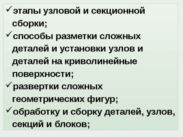 этапы узловой и секционной сборки; способы разметки сложных деталей и установки узлов и деталей на криволинейные поверхности; развертки сложных геометрических фигур; обработку и сборку деталей, узлов, секций и блоков; 