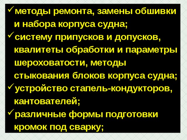 методы ремонта, замены обшивки и набора корпуса судна; систему припусков и допусков, квалитеты обработки и параметры шероховатости, методы стыкования блоков корпуса судна; устройство стапель-кондукторов, кантователей; различные формы подготовки кромок под сварку; 