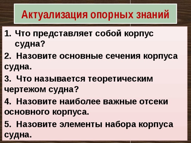 Актуализация опорных знаний Что представляет собой корпус судна? 2. Назовите основные сечения корпуса судна. 3. Что называется теоретическим чертежом судна? 4. Назовите наиболее важные отсеки основного корпуса. 5. Назовите элементы набора корпуса судна. 