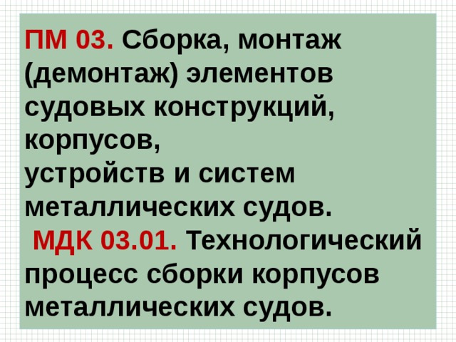 ПМ 03. Сборка, монтаж (демонтаж) элементов судовых конструкций, корпусов,  устройств и систем металлических судов.   МДК 03.01. Технологический процесс сборки корпусов металлических судов. 