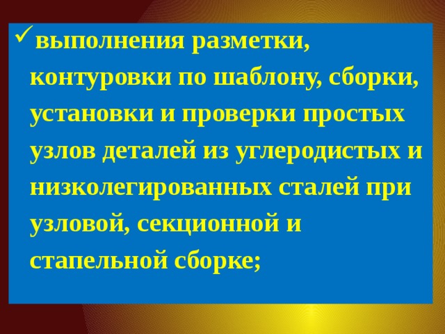 выполнения разметки,  контуровки по шаблону, сборки, установки и проверки простых узлов деталей из углеродистых и низколегированных сталей при узловой, секционной и стапельной сборке;   