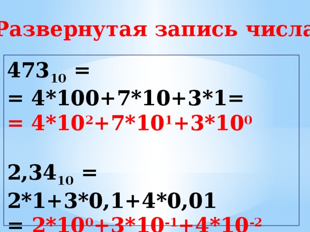 Развернутая запись числа 473 10 = = 4*100+7*10+3*1= = 4*10 2 +7*10 1 +3*10 0  2,34 10 = 2*1+3*0,1+4*0,01 = 2*10 0 +3*10 -1 +4*10 -2 