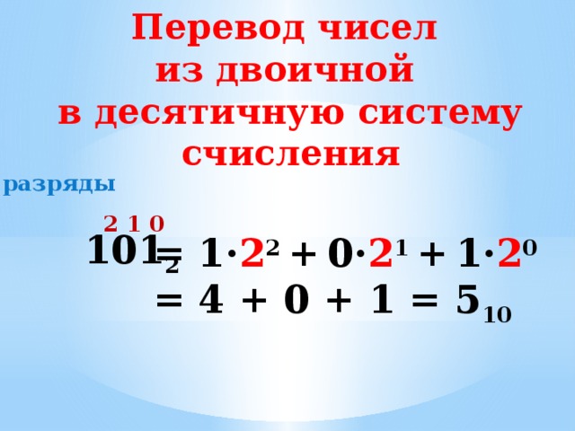 Перевод чисел из двоичной в десятичную систему счисления разряды 2 1 0  101 2 = 1· 2 2 +  0· 2 1  +  1· 2 0 = 4 + 0 + 1 = 5 10 