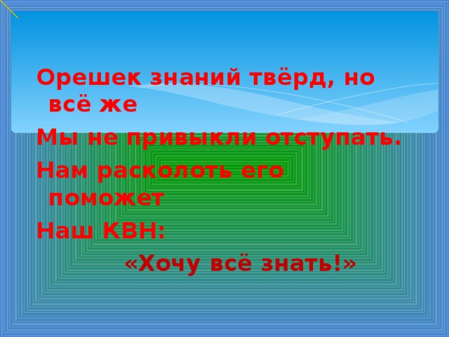 Орешек знаний твёрд, но всё же Мы не привыкли отступать. Нам расколоть его поможет Наш КВН:  «Хочу всё знать!»  