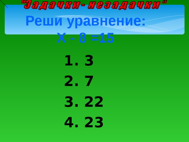 Реши уравнение:  Х - 8 =15 1. 3 2. 7 3. 22 4. 23 