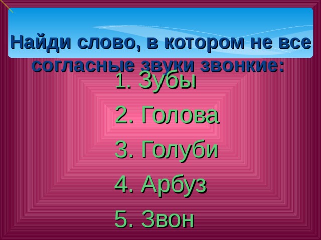  Найди слово, в котором не все согласные звуки звонкие:    1. Зубы 2. Голова 3. Голуби 4. Арбуз 5. Звон 