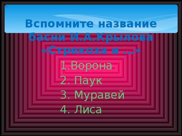 Вспомните название басни И.А.Крылова «Стрекоза и …» 1.Ворона 2. Паук 3. Муравей 4. Лиса 