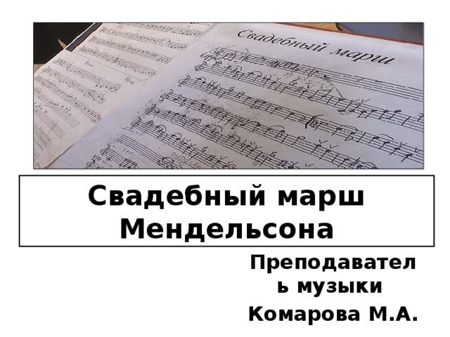 Свадебный марш Мендельсона Преподаватель музыки Комарова М.А. 