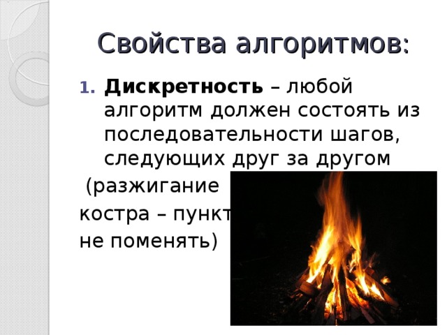 Свойства алгоритмов: Дискретность – любой алгоритм должен состоять из последовательности шагов, следующих друг за другом  (разжигание костра – пункты не поменять) 