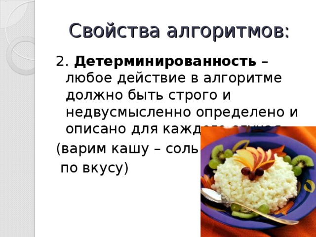 Свойства алгоритмов: 2. Детерминированность – любое действие в алгоритме должно быть строго и недвусмысленно определено и описано для каждого случая (варим кашу – соль  по вкусу) 