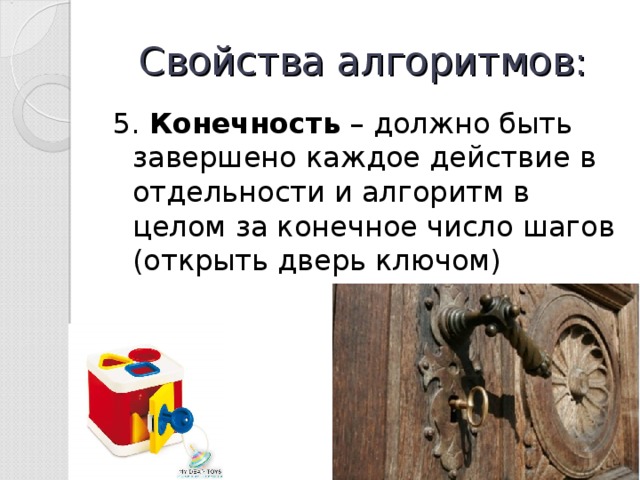 Свойства алгоритмов: 5. Конечность – должно быть завершено каждое действие в отдельности и алгоритм в целом за конечное число шагов (открыть дверь ключом) 
