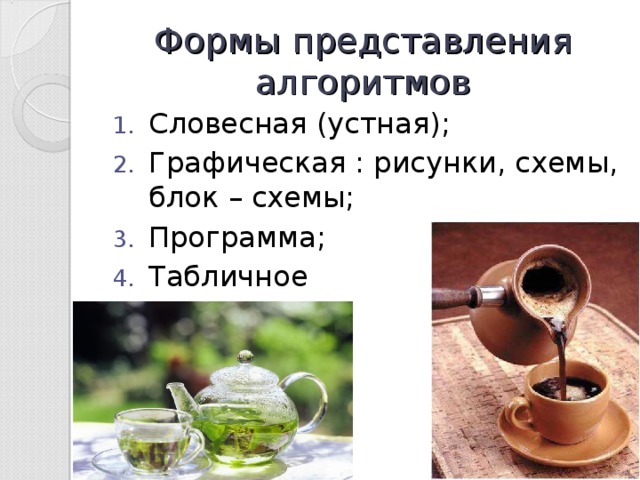Формы представления алгоритмов Словесная (устная); Графическая : рисунки, схемы, блок – схемы; Программа; Табличное  представление 