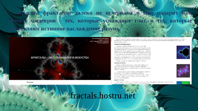 Красота фракталов далеко не исчерпана и еще подарит нам немало шедевров - тех, которые услаждают глаз, и тех, которые доставляют истинное наслаждение разуму. fractals.hostru.net 