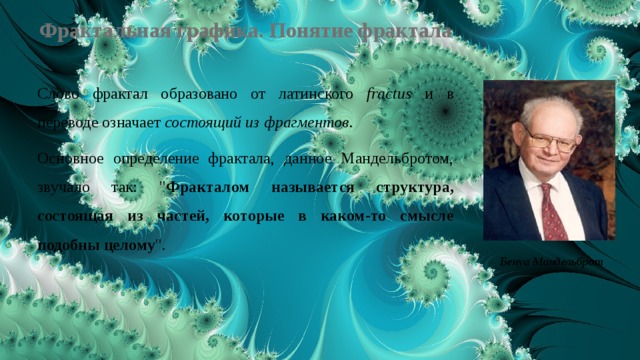 Фрактальная графика. Понятие фрактала Слово фрактал образовано от латинского fractus и в переводе означает состоящий из фрагментов . Основное определение фрактала, данное Мандельбротом, звучало так: 