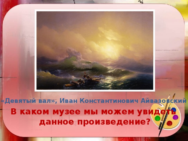 «Девятый вал», Иван Константинович Айвазовский В каком музее мы можем увидеть данное произведение? 