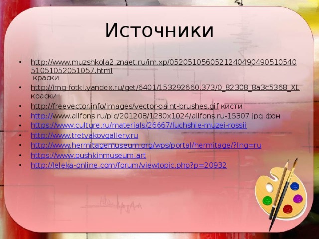 Источники http://www.muzshkola2.znaet.ru/im.xp/052051056052124049049051054051051052051057.html краски http://img-fotki.yandex.ru/get/6401/153292660.373/0_82308_8a3c5368_XL краски http://freevector.info/images/vector-paint-brushes.gif кисти http:// www.allfons.ru/pic/201208/1280x1024/allfons.ru-15307.jpg фон https:// www.culture.ru/materials/26667/luchshie-muzei-rossii http:// www.tretyakovgallery.ru http://www.hermitagemuseum.org/wps/portal/hermitage/? lng=ru https:// www.pushkinmuseum.art http:// leleka-online.com/forum/viewtopic.php?p=20932 