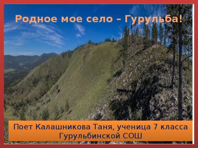 Родное мое село – Гурульба! Поет Калашникова Таня, ученица 7 класса Гурульбинской СОШ 