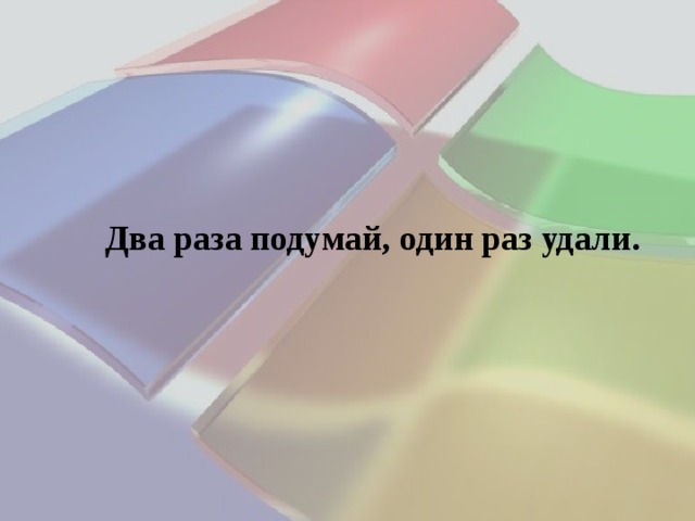 Два раза подумай, один раз удали. 