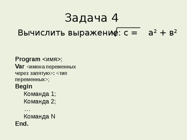 Задача 4  Вычислить выражение: с = а 2 + в 2 Program ; Var  : ; Begin  Команда 1;  Команда 2;  …  Команда N End.  