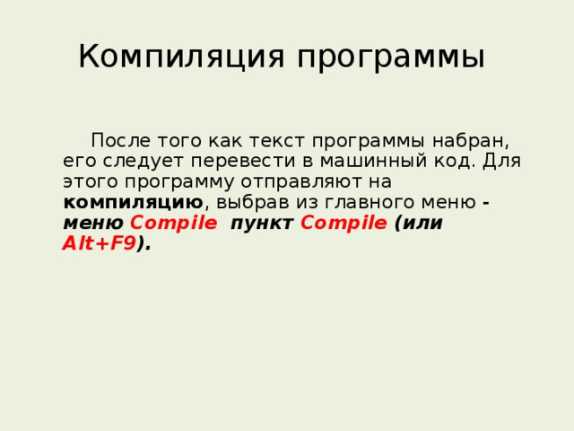 Компиляция программы  После того как текст программы набран, его следует перевести в машинный код. Для этого программу отправляют на компиляцию , выбрав из главного меню  - меню Compile пункт Compile (или Alt+F9 ).  