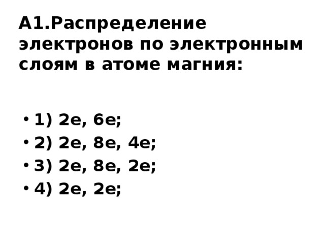 А1.Распределение электронов по электронным слоям в атоме магния:   1) 2е, 6е; 2) 2е, 8е, 4е; 3) 2е, 8е, 2е; 4) 2е, 2е;  