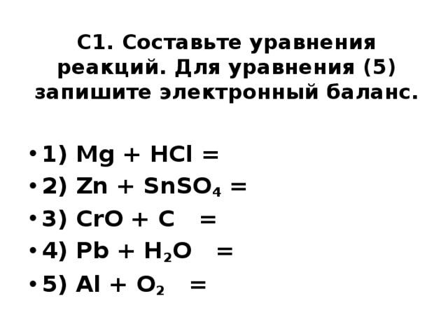 C1. Составьте уравнения реакций. Для уравнения (5) запишите электронный баланс.   1) Mg + HCl = 2) Zn + SnSO 4 = 3) CrO + C = 4) Pb + H 2 O = 5) Al + O 2 =  