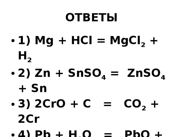 ОТВЕТЫ 1) Mg + HCl = MgCl 2 + H 2  2) Zn + SnSO 4 = ZnSO 4 + Sn 3) 2CrO + C = CO 2 + 2Cr 4) Pb + H 2 O = PbO + H 2  5) 4Al + 3O 2 = 2Al 2 O 3   