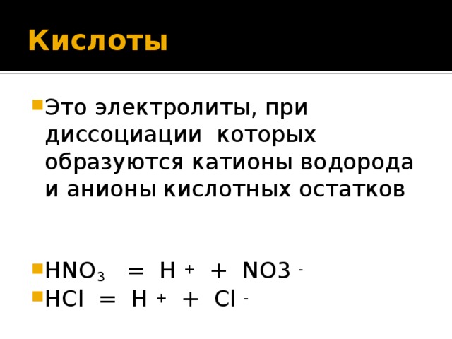 Кислоты Это электролиты, при диссоциации которых образуются катионы водорода и анионы кислотных остатков HNO 3 = H + + NO3 -  HCl = H + + Cl -   