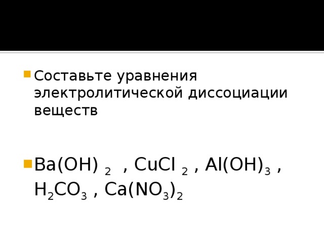 Составьте уравнения электролитической диссоциации веществ Ba(OH) 2 , CuCl 2 , Al(OH) 3 , H 2 CO 3 , Ca(NO 3 ) 2 