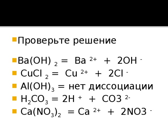 Проверьте решение Ba(OH) 2 = Ba 2+ + 2OH -   CuCl 2 = Cu 2+ + 2Cl -  Al(OH) 3 = нет диссоциации  H 2 CO 3 = 2H + + CO3 2-  Ca(NO 3 ) 2 = Ca 2+ + 2NO3 - 