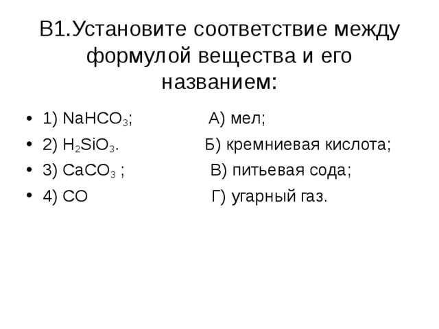   В1.Установите соответствие между формулой вещества и его названием:   1) NaHCO 3 ; А) мел; 2) H 2 SiO 3 . Б) кремниевая кислота; 3) CaCO 3 ; В) питьевая сода; 4) CO Г) угарный газ.  