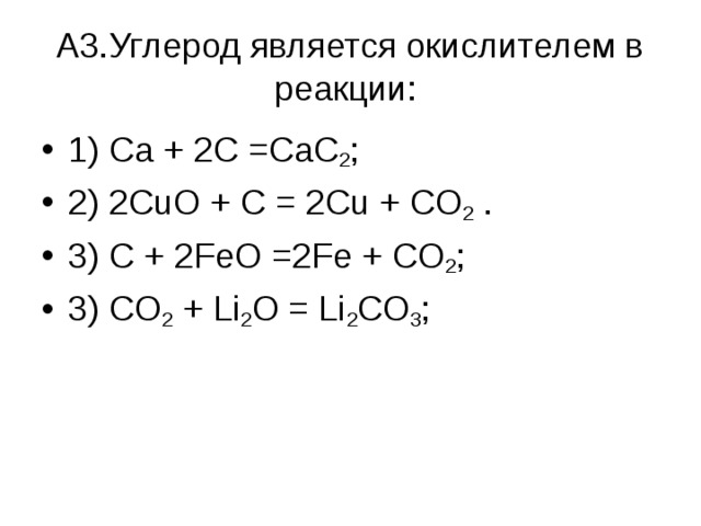  А3.Углерод является окислителем в реакции:   1) Ca + 2C =CaC 2 ; 2) 2CuO + C = 2Cu + CO 2 . 3) C + 2FeO =2Fe + CO 2 ; 3) CO 2 + Li 2 O = Li 2 CO 3 ;   