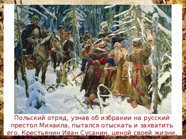 Польский отряд, узнав об избрании на русский престол Михаила, пытался отыскать и захватить его. Крестьянин Иван Сусанин, ценой своей жизни, помешал им. 