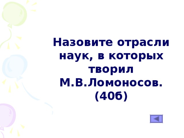 Назовите отрасли наук, в которых творил М.В.Ломоносов. (40б) 