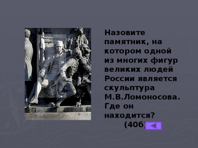 Назовите памятник, на котором одной из многих фигур великих людей России является скульптура М.В.Ломоносова. Где он находится?  (40б) 