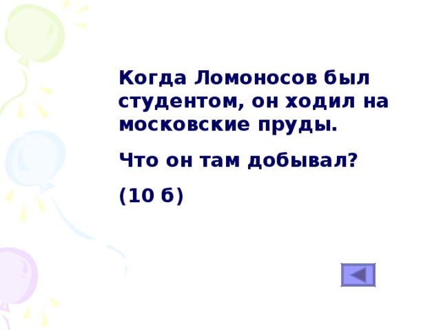 Когда Ломоносов был студентом, он ходил на московские пруды. Что он там добывал? (10 б) 