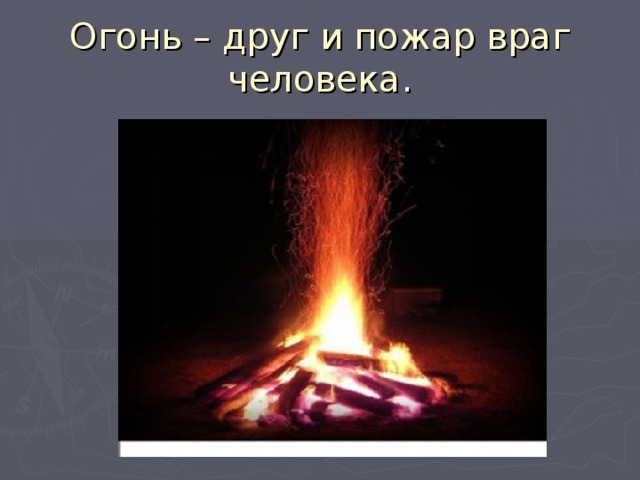 Огонь – друг и пожар враг человека. 