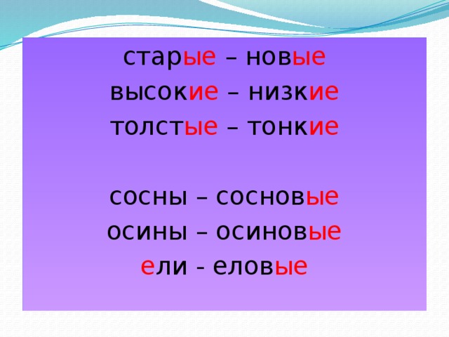 стар ые – нов ые высок ие – низк ие толст ые – тонк ие сосны – соснов ые осины – осинов ые е ли - елов ые