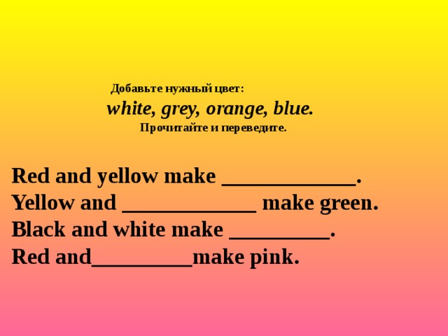 Добавьте нужный цвет:  white, grey, orange, blue.   Прочитайте и переведите.   Red and yellow make ____________. Yellow and ____________ make green. Black and white make _________. Red and_________make pink. 