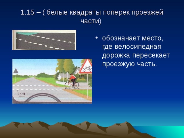 1.15 – ( белые квадраты поперек проезжей части) обозначает место, где велосипедная дорожка пересекает проезжую часть. 