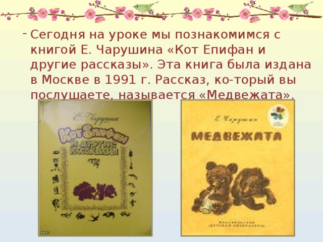 Сегодня на уроке мы познакомимся с книгой Е. Чарушина «Кот Епифан и другие рассказы». Эта книга была издана в Москве в 1991 г. Рассказ, ко-торый вы послушаете, называется «Медвежата». 