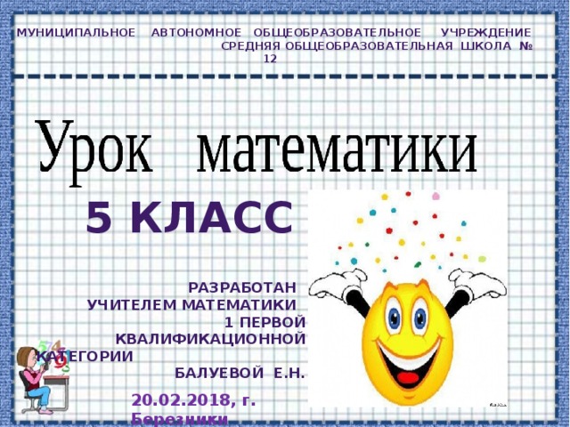 Муниципальное автономное общеобразовательное учреждение средняя общеобразовательная школа № 12 5 класс Разработан  учителем математики  1 первой квалификационной категории Балуевой Е.Н. 20.02.2018, г. Березники 