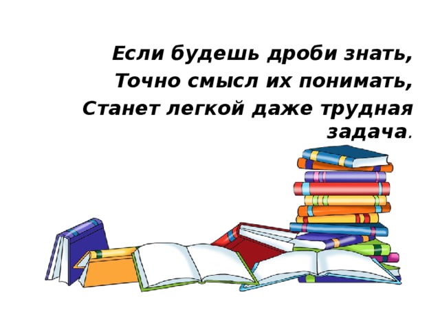 Если будешь дроби знать, Точно смысл их понимать, Станет легкой даже трудная задача . 
